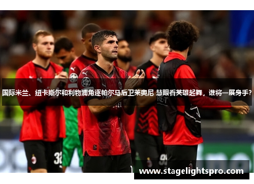 国际米兰、纽卡斯尔和利物浦角逐帕尔马后卫莱奥尼 慧眼看英雄起舞，谁将一展身手？